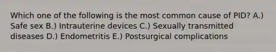 Which one of the following is the most common cause of PID? A.) Safe sex B.) Intrauterine devices C.) Sexually transmitted diseases D.) Endometritis E.) Postsurgical complications