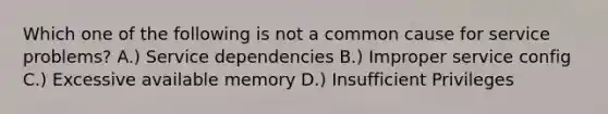 Which one of the following is not a common cause for service problems? A.) Service dependencies B.) Improper service config C.) Excessive available memory D.) Insufficient Privileges