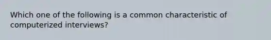 Which one of the following is a common characteristic of computerized interviews?