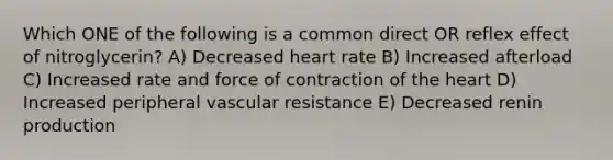 Which ONE of the following is a common direct OR reflex effect of nitroglycerin? A) Decreased heart rate B) Increased afterload C) Increased rate and force of contraction of the heart D) Increased peripheral vascular resistance E) Decreased renin production