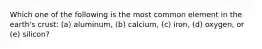 Which one of the following is the most common element in the earth's crust: (a) aluminum, (b) calcium, (c) iron, (d) oxygen, or (e) silicon?