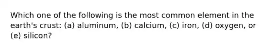 Which one of the following is the most common element in the earth's crust: (a) aluminum, (b) calcium, (c) iron, (d) oxygen, or (e) silicon?