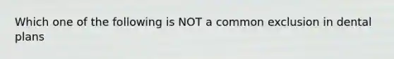 Which one of the following is NOT a common exclusion in dental plans