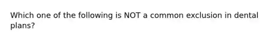 Which one of the following is NOT a common exclusion in dental plans?