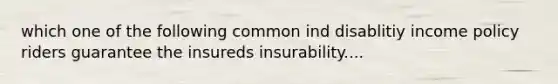 which one of the following common ind disablitiy income policy riders guarantee the insureds insurability....