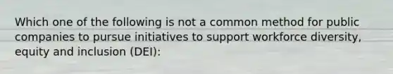 Which one of the following is not a common method for public companies to pursue initiatives to support workforce diversity, equity and inclusion (DEI):