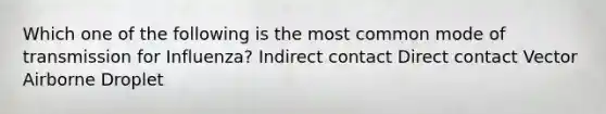 Which one of the following is the most common mode of transmission for Influenza? Indirect contact Direct contact Vector Airborne Droplet