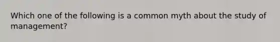 Which one of the following is a common myth about the study of management?