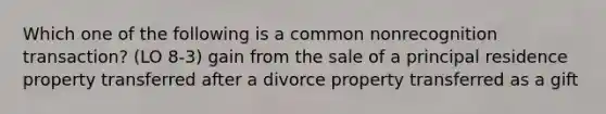 Which one of the following is a common nonrecognition transaction? (LO 8-3) gain from the sale of a principal residence property transferred after a divorce property transferred as a gift