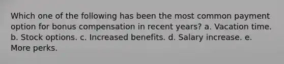 Which one of the following has been the most common payment option for bonus compensation in recent years? a. Vacation time. b. Stock options. c. Increased benefits. d. Salary increase. e. More perks.