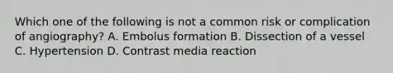 Which one of the following is not a common risk or complication of angiography? A. Embolus formation B. Dissection of a vessel C. Hypertension D. Contrast media reaction