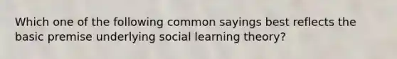 Which one of the following common sayings best reflects the basic premise underlying <a href='https://www.questionai.com/knowledge/kjLM2r9cAG-social-learning-theory' class='anchor-knowledge'>social learning theory</a>?