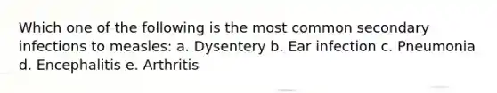 Which one of the following is the most common secondary infections to measles: a. Dysentery b. Ear infection c. Pneumonia d. Encephalitis e. Arthritis