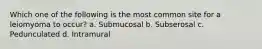 Which one of the following is the most common site for a leiomyoma to occur? a. Submucosal b. Subserosal c. Pedunculated d. Intramural