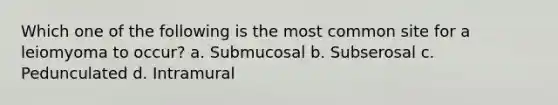 Which one of the following is the most common site for a leiomyoma to occur? a. Submucosal b. Subserosal c. Pedunculated d. Intramural