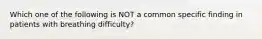 Which one of the following is NOT a common specific finding in patients with breathing difficulty?