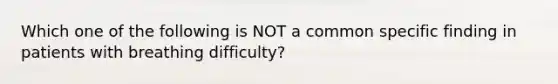 Which one of the following is NOT a common specific finding in patients with breathing difficulty?