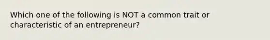 Which one of the following is NOT a common trait or characteristic of an​ entrepreneur?