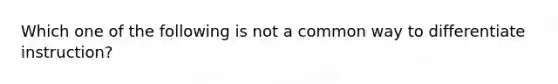 Which one of the following is not a common way to differentiate instruction?