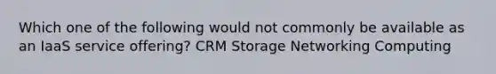 Which one of the following would not commonly be available as an IaaS service offering? CRM Storage Networking Computing