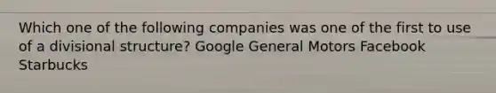 Which one of the following companies was one of the first to use of a divisional structure? Google General Motors Facebook Starbucks