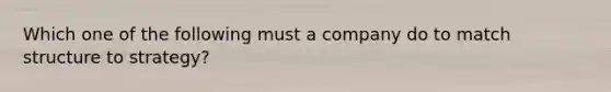 Which one of the following must a company do to match structure to strategy?