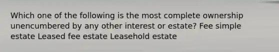 Which one of the following is the most complete ownership unencumbered by any other interest or estate? Fee simple estate Leased fee estate Leasehold estate