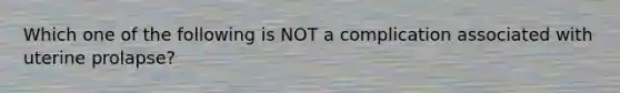 Which one of the following is NOT a complication associated with uterine prolapse?