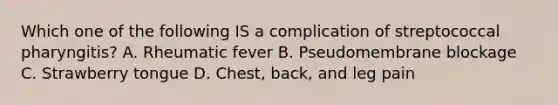 Which one of the following IS a complication of streptococcal pharyngitis? A. Rheumatic fever B. Pseudomembrane blockage C. Strawberry tongue D. Chest, back, and leg pain