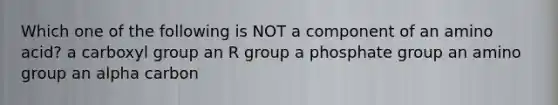 Which one of the following is NOT a component of an amino acid? a carboxyl group an R group a phosphate group an amino group an alpha carbon