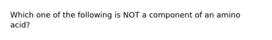 Which one of the following is NOT a component of an amino acid?