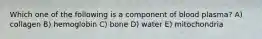 Which one of the following is a component of blood plasma? A) collagen B) hemoglobin C) bone D) water E) mitochondria