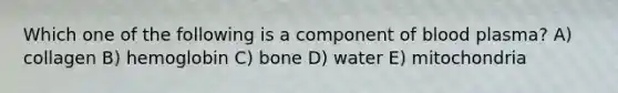 Which one of the following is a component of blood plasma? A) collagen B) hemoglobin C) bone D) water E) mitochondria