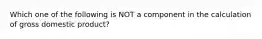 Which one of the following is NOT a component in the calculation of gross domestic product?