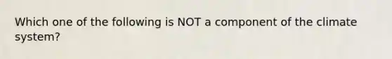 Which one of the following is NOT a component of the climate system?