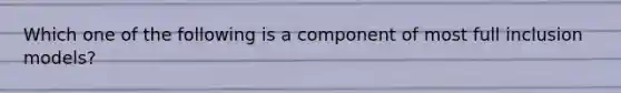 Which one of the following is a component of most full inclusion models?