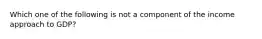 Which one of the following is not a component of the income approach to GDP?