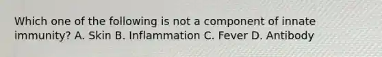 Which one of the following is not a component of innate immunity? A. Skin B. Inflammation C. Fever D. Antibody