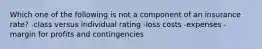 Which one of the following is not a component of an insurance rate? -class versus individual rating -loss costs -expenses -margin for profits and contingencies