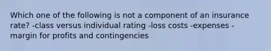 Which one of the following is not a component of an insurance rate? -class versus individual rating -loss costs -expenses -margin for profits and contingencies