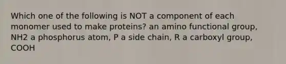 Which one of the following is NOT a component of each monomer used to make proteins? an amino functional group, NH2 a phosphorus atom, P a side chain, R a carboxyl group, COOH