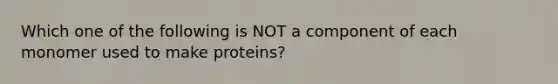 Which one of the following is NOT a component of each monomer used to make proteins?