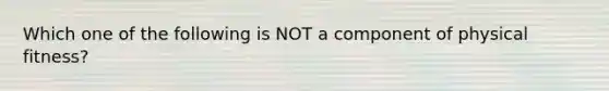 Which one of the following is NOT a component of physical fitness?