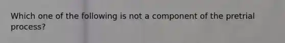 Which one of the following is not a component of the pretrial process?