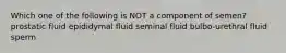 Which one of the following is NOT a component of semen? prostatic fluid epididymal fluid seminal fluid bulbo-urethral fluid sperm