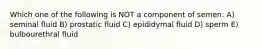 Which one of the following is NOT a component of semen: A) seminal fluid B) prostatic fluid C) epididymal fluid D) sperm E) bulbourethral fluid