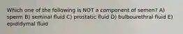 Which one of the following is NOT a component of semen? A) sperm B) seminal fluid C) prostatic fluid D) bulbourethral fluid E) epididymal fluid