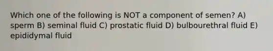 Which one of the following is NOT a component of semen? A) sperm B) seminal fluid C) prostatic fluid D) bulbourethral fluid E) epididymal fluid