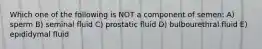 Which one of the following is NOT a component of semen: A) sperm B) seminal fluid C) prostatic fluid D) bulbourethral fluid E) epididymal fluid