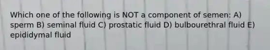 Which one of the following is NOT a component of semen: A) sperm B) seminal fluid C) prostatic fluid D) bulbourethral fluid E) epididymal fluid